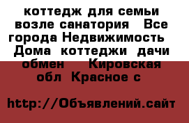 коттедж для семьи возле санатория - Все города Недвижимость » Дома, коттеджи, дачи обмен   . Кировская обл.,Красное с.